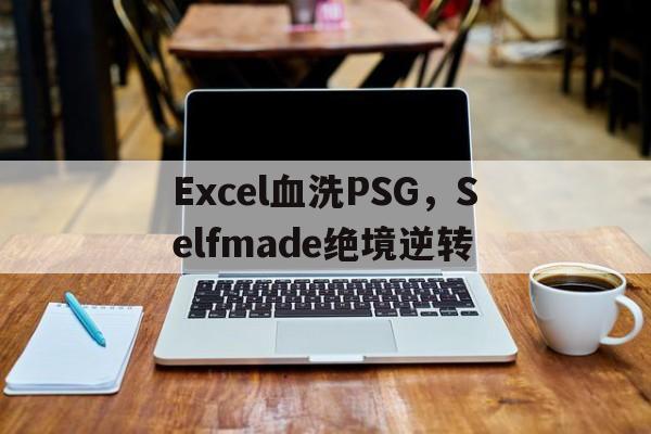 关于Excel血洗PSG，Selfmade绝境逆转的信息